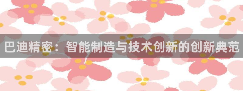 彩神v8几个版本：巴迪精密：智能制造与技术创新的创新典范