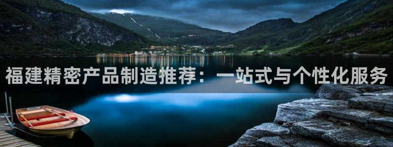 大发彩神最高邀请码：福建精密产品制造推荐：一站式与个性化服务