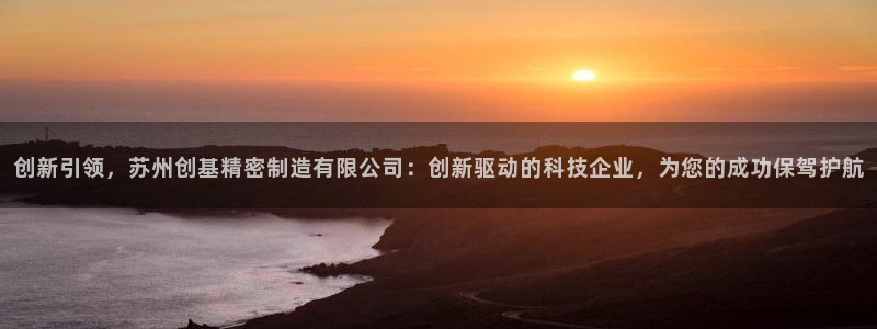 彩神赢的钱是哪里来的：创新引领，苏州创基精密制造有限公司：创新驱动的科技企业，为您的成功保驾护航