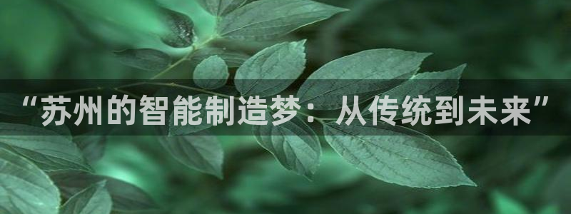 彩神ii官方网：“苏州的智能制造梦：从传统到未来”