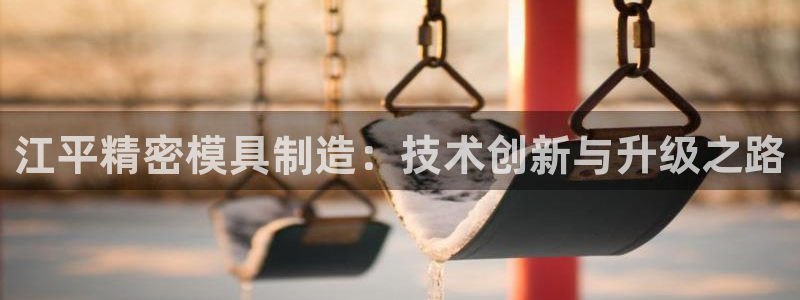 彩神正规吗：江平精密模具制造：技术创新与升级之路