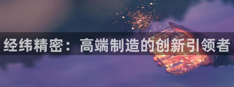 彩神8彩平台：经纬精密：高端制造的创新引领者