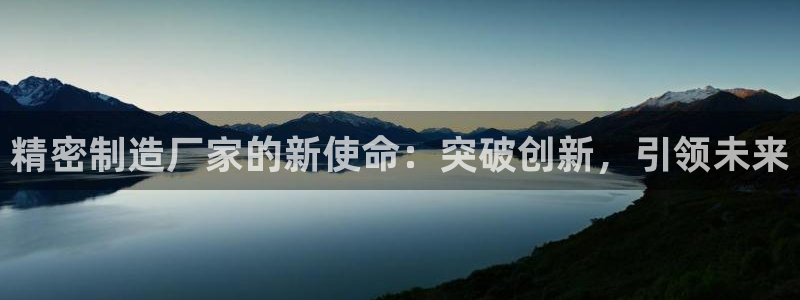 彩神购彩-购彩大厅入口下载：精密制造厂家的新使命：突破创新，引领未来