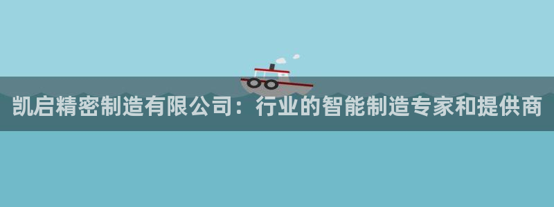 彩神v8是一个什么平台游戏：凯启精密制造有限公司：行业的智能制造专家和提供商