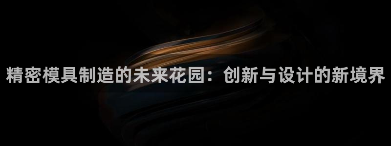 彩神velcome购彩大厅：精密模具制造的未来花园：创新与设计的新境界