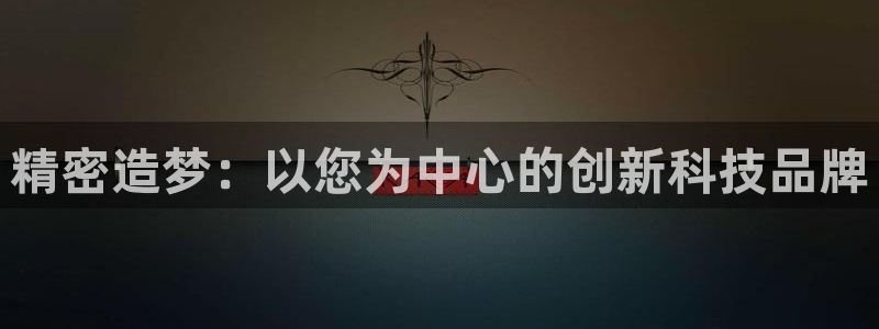 大发彩神争：精密造梦：以您为中心的创新科技品牌