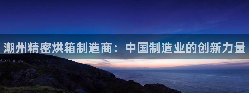 天天赢彩神：潮州精密烘箱制造商：中国制造业的创新力量