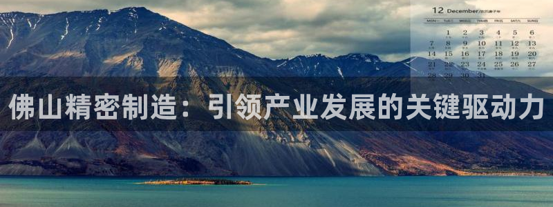 彩神vⅲ下载安装：佛山精密制造：引领产业发展的关键驱动力