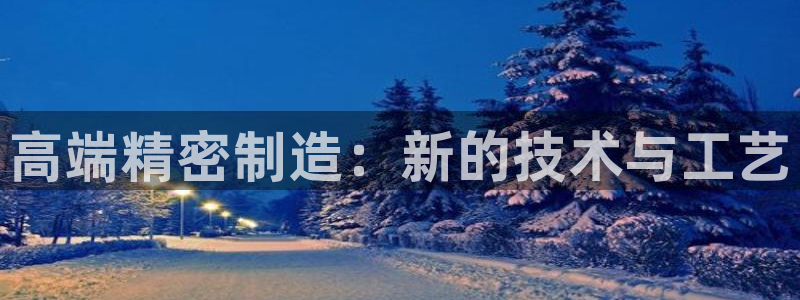 彩神争霸老平台：高端精密制造：新的技术与工艺