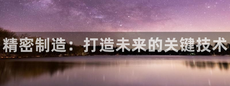 彩神vi官网版：精密制造：打造未来的关键技术