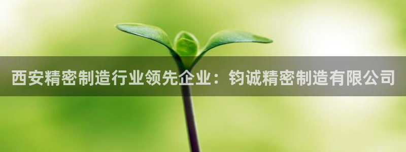 彩神xapp官方网站：西安精密制造行业领先企业：钧诚精密制造有限公司