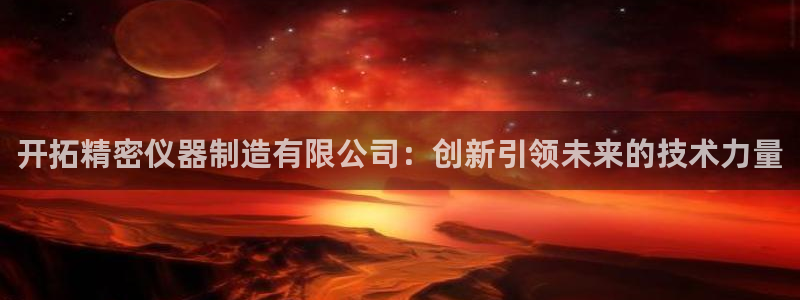 彩神iv真的能赚钱吗：开拓精密仪器制造有限公司：创新引领未来的技术力量