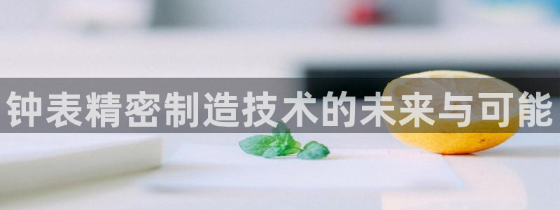 彩神v8手机客户端：钟表精密制造技术的未来与可能