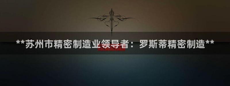 彩神Vii购彩-购彩大厅：**苏州市精密制造业领导者：罗斯蒂精密制造**