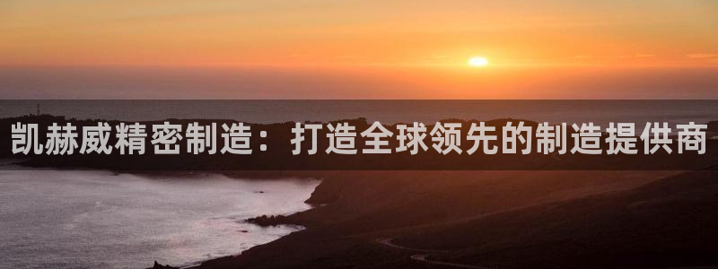 彩神vip购彩大厅在哪：凯赫威精密制造：打造全球领先的制造提供商