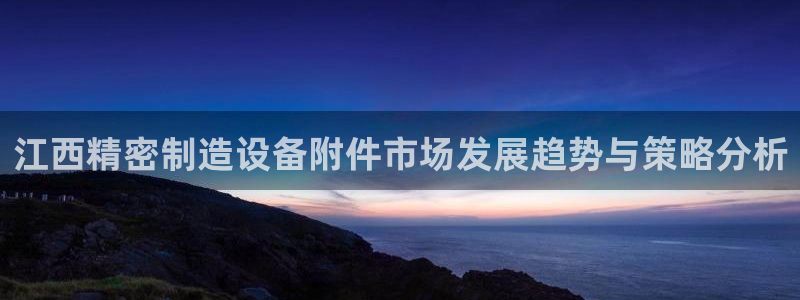 彩神购彩-购彩大厅入口娱乐首选：江西精密制造设备附件市场发展趋势与策略分析