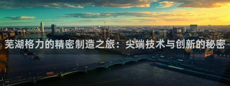 彩神平台能提现吗：芜湖格力的精密制造之旅：尖端技术与创新的秘密