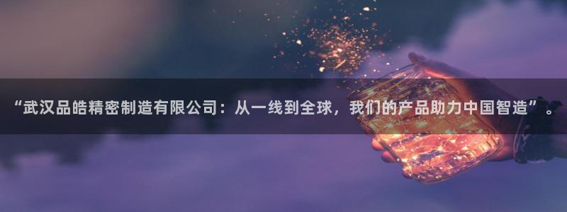 彩神v8app：“武汉品皓精密制造有限公司：从一线到全球，我们的产品助力中国智造”。