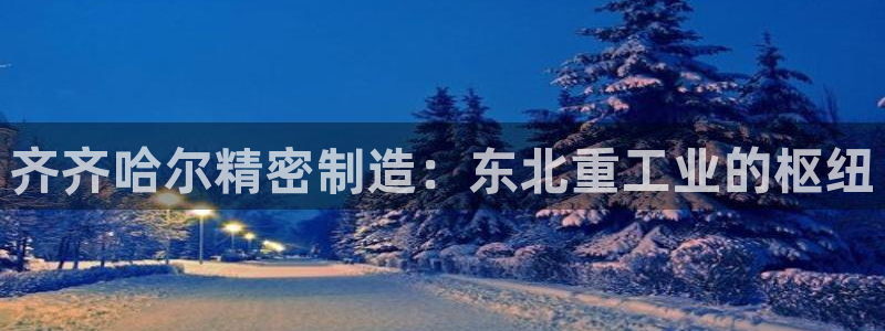 彩神是正规平台吗知乎：齐齐哈尔精密制造：东北重工业的枢纽