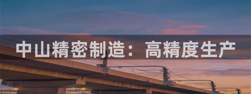 下载彩神乐发V1：中山精密制造：高精度生产