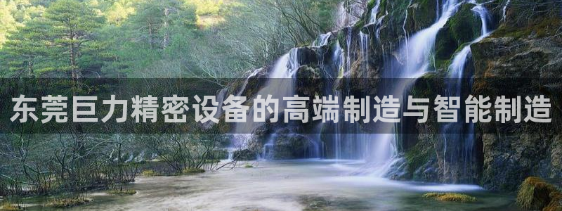 彩神网合法吗：东莞巨力精密设备的高端制造与智能制造