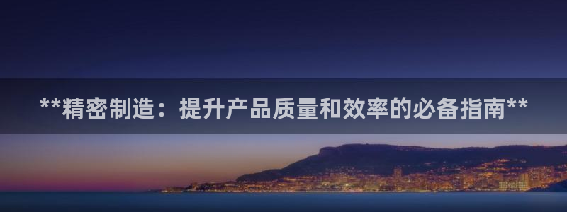 彩神vll官网在线登录：**精密制造：提升产品质量和效率的必备指南**