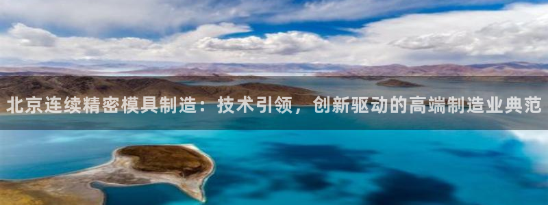 有谁知道彩神争霸的网址：北京连续精密模具制造：技术引领，创新驱动的高端制造业典范